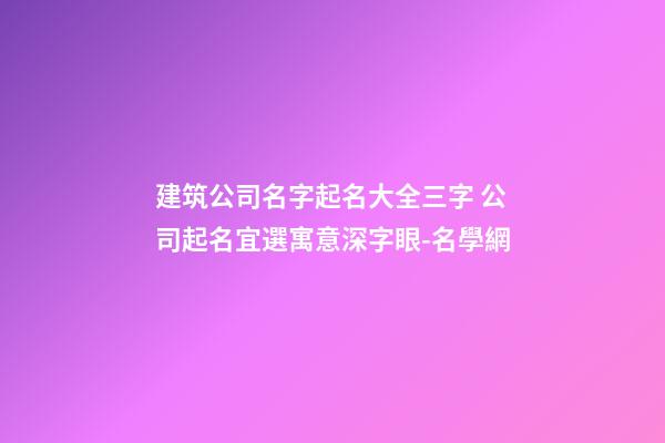 建筑公司名字起名大全三字 公司起名宜選寓意深字眼-名學網-第1張-公司起名-玄機派